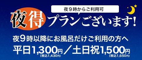 夜9時以降にお風呂だけご利用の方へ。夜得プランございます！平日1,300円(税込1,430円)、土日祝1,500円(1,650円)