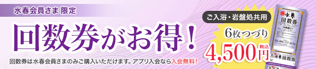 回数券がお得!ご入浴・岩盤処共用回数券6枚つづり1冊4,500円。回数券は水春会員さまのみご購入いただけます。アプリからなら入会無料!
