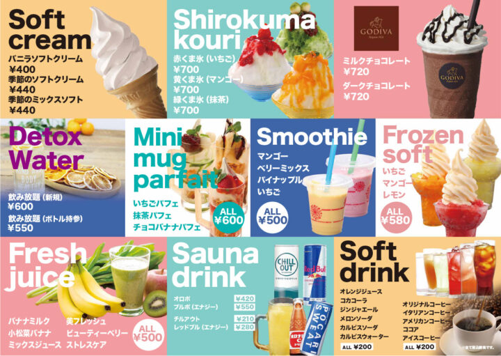 カフェメニュー（バニラソフトクリーム、季節のソフトクリーム、季節のミックスソフト、赤くま氷、黄くま氷、緑くま氷、ゴディバショコリキサーミルクチョコレート、ダークチョコレート、デトックスウォーター、苺パフェ、抹茶パフェ、チョコバナナパフェ、マンゴースムージー、ベリーミックススムージー、パイナップルスムージー、いちごスムージー、フローズンソフトいちご、マンゴー、レモン、フレッシュジュースバナナミルク、小松菜バナナ、ミックスジュース、美フレッシュ、ビューティーベリー、ストレスケア、サウナドリンクオロポ、ブルポ、チルアウト、レッドブル、オレンジジュース、コカコーラ、ジンジャエール、メロンソーダ、カルピスソーダ、カルピスウォーター、オリジナルコーヒー、イタリアンコーヒー、アメリカンコーヒー、ココア、アイスコーヒー）
