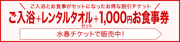 ご入浴とお食事がセットになったお得な割引チケット ご入浴＋レンタルタオルセット＋1,000円お食事券　水春チケットで販売中！