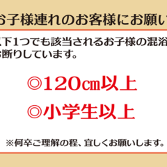 お子様連れのお客様にお願い　以下1つでも該当されるお子様の混浴はお断りしています。・身長120cm以上・小学生以上 ※何卒ご理解の程、よろしくお願いいたします。