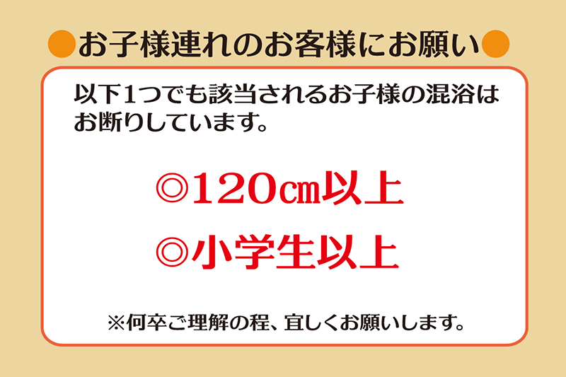 お子様連れのお客様にお願い　以下1つでも該当されるお子様の混浴はお断りしています。・身長120cm以上・小学生以上　※何卒ご理解の程、よろしくお願いいたします。